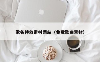贵阳歌名特效素材网站（免费歌曲素材）